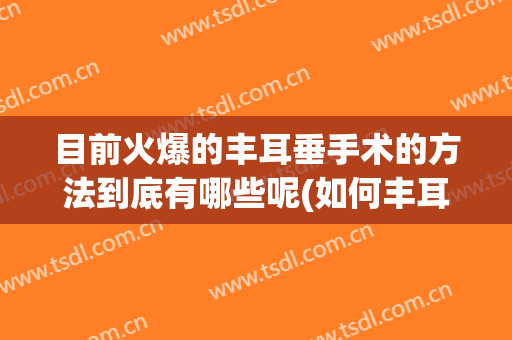 目前火爆的丰耳垂手术的方法到底有哪些呢(如何丰耳垂)