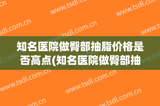 知名医院做臀部抽脂价格是否高点(知名医院做臀部抽脂价格是否高点呢)