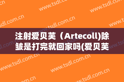 注射爱贝芙（Artecoll)除皱是打完就回家吗(爱贝芙除皱效果怎么样)