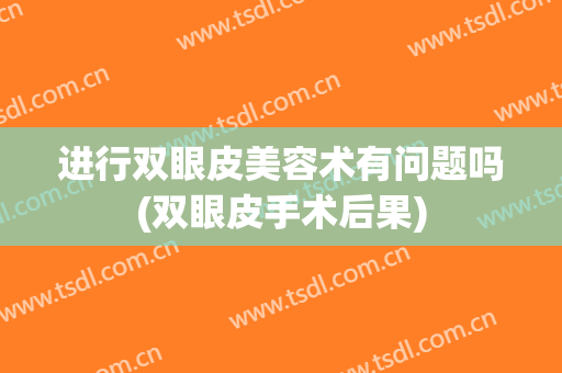进行双眼皮美容术有问题吗(双眼皮手术后果)