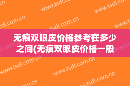 无痕双眼皮价格参考在多少之间(无痕双眼皮价格一般是多少)