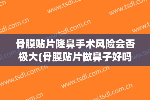 骨膜贴片隆鼻手术风险会否极大(骨膜贴片做鼻子好吗)