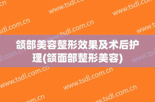 颌部美容整形效果及术后护理(颌面部整形美容)