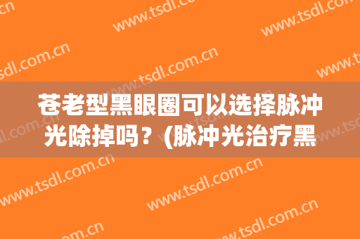 苍老型黑眼圈可以选择脉冲光除掉吗？(脉冲光治疗黑眼圈)