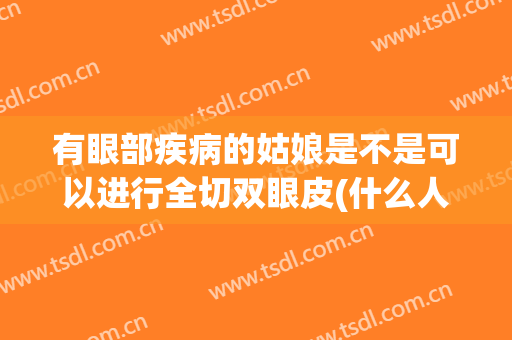 有眼部疾病的姑娘是不是可以进行全切双眼皮(什么人不适合割双眼皮手术)