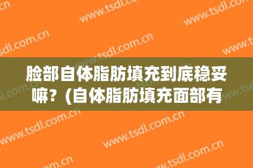 脸部自体脂肪填充到底稳妥嘛？(自体脂肪填充面部有效果吗)