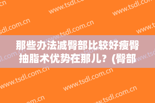 那些办法减臀部比较好瘦臀抽脂术优势在那儿？(臀部抽脂能瘦多少)