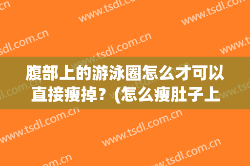 腹部上的游泳圈怎么才可以直接瘦掉？(怎么瘦肚子上的游泳圈)
