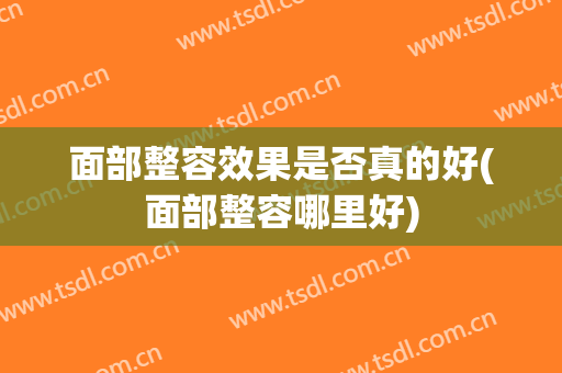 面部整容效果是否真的好(面部整容哪里好)
