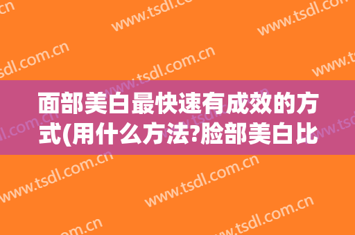 面部美白最快速有成效的方式(用什么方法?脸部美白比较快)