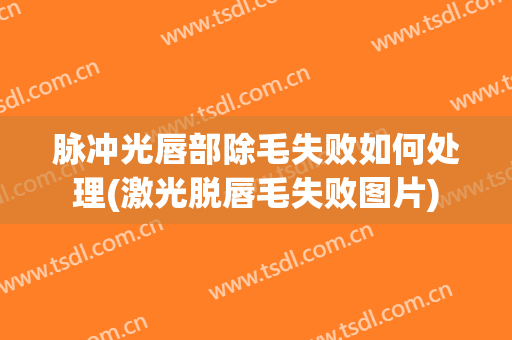 脉冲光唇部除毛失败如何处理(激光脱唇毛失败图片)