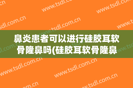 鼻炎患者可以进行硅胶耳软骨隆鼻吗(硅胶耳软骨隆鼻会穿孔吗)