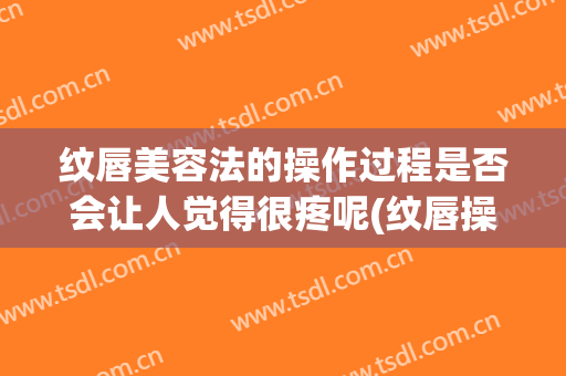 纹唇美容法的操作过程是否会让人觉得很疼呢(纹唇操作时间是多久)