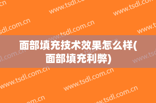 面部填充技术效果怎么样(面部填充利弊)