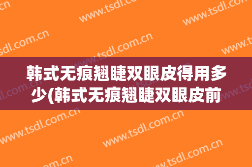 韩式无痕翘睫双眼皮得用多少(韩式无痕翘睫双眼皮前后对比效果)