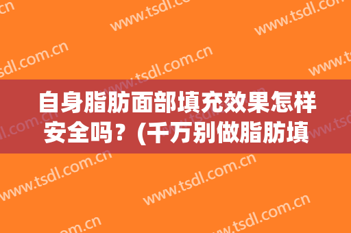 自身脂肪面部填充效果怎样安全吗？(千万别做脂肪填充面部)