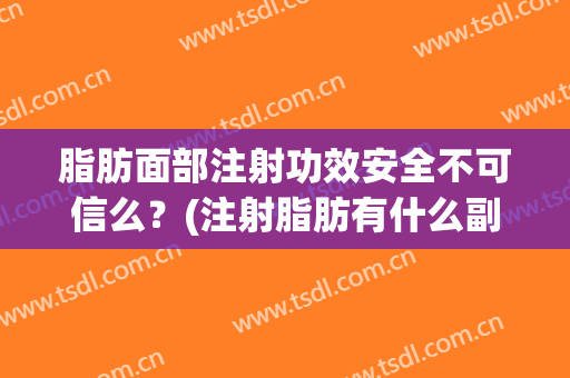脂肪面部注射功效安全不可信么？(注射脂肪有什么副作用吗)