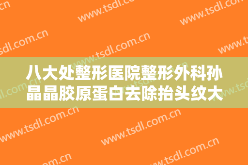 八大处整形医院整形外科孙晶晶胶原蛋白去除抬头纹大楷需要多少费用?可靠吗?