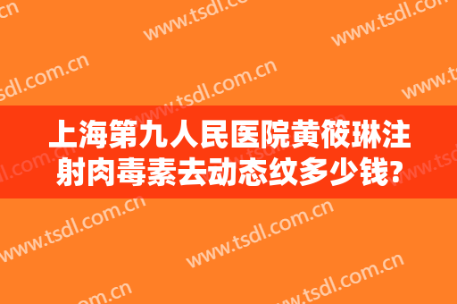 上海第九人民医院黄筱琳注射肉毒素去动态纹多少钱?贵不贵?
