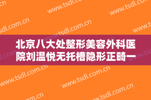北京八大处整形美容外科医院刘温悦无托槽隐形正畸一般价位是多少?需要多久恢复?