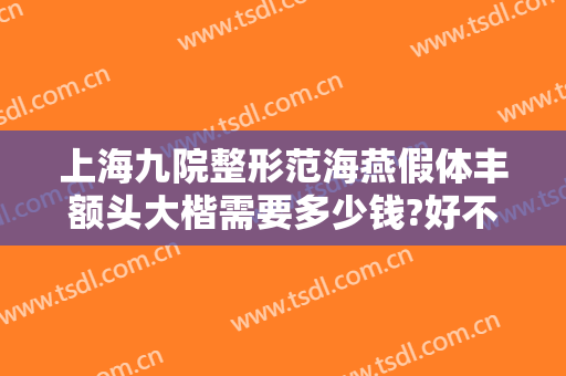 上海九院整形范海燕假体丰额头大楷需要多少钱?好不好?