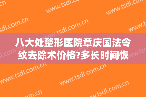 八大处整形医院章庆国法令纹去除术价格?多长时间恢复?(法令纹去除最好的手术)