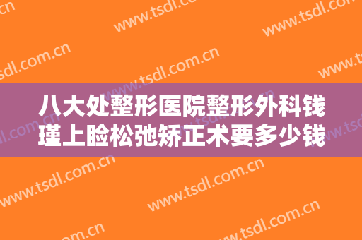 八大处整形医院整形外科钱瑾上睑松弛矫正术要多少钱?多长时间恢复?