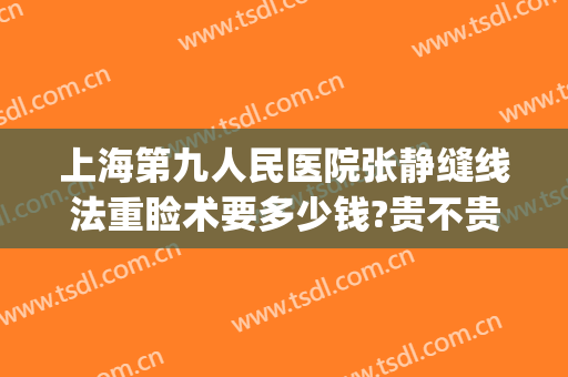上海第九人民医院张静缝线法重睑术要多少钱?贵不贵?(上海九院眼睑手术费用多少)