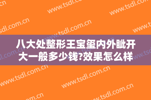 八大处整形王宝玺内外眦开大一般多少钱?效果怎么样?