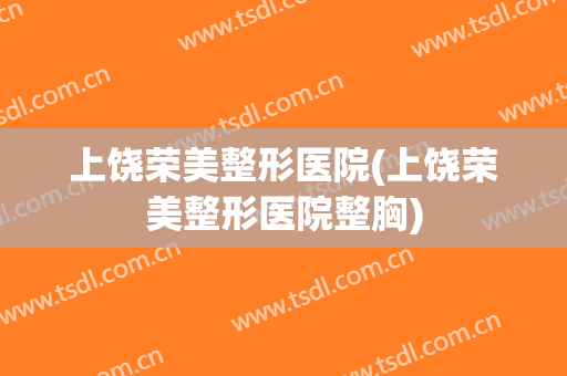上饶荣美整形医院(上饶荣美整形医院整胸)