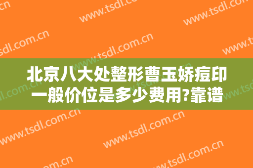 北京八大处整形曹玉娇痘印一般价位是多少费用?靠谱吗?