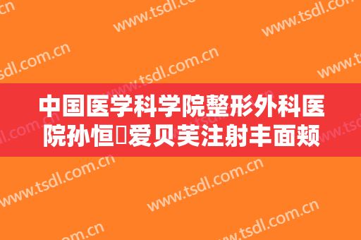 中国医学科学院整形外科医院孙恒赟爱贝芙注射丰面颊一般多少钱?效果怎么样?
