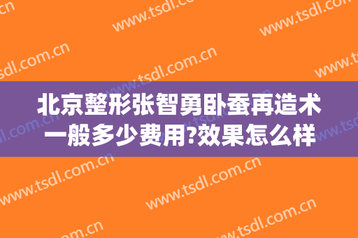 北京整形张智勇卧蚕再造术一般多少费用?效果怎么样?(卧蚕整形手术价格)