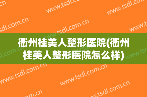 衢州桂美人整形医院(衢州桂美人整形医院怎么样)