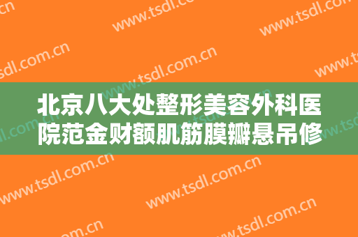 北京八大处整形美容外科医院范金财额肌筋膜瓣悬吊修复上睑下垂一般价位是多少钱?可靠吗?