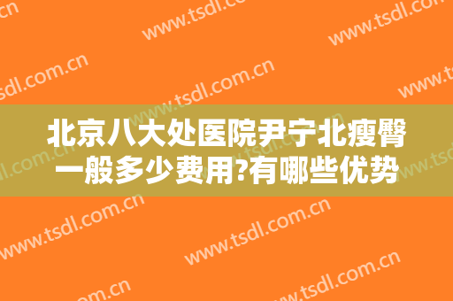 北京八大处医院尹宁北瘦臀一般多少费用?有哪些优势?