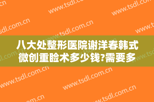 八大处整形医院谢洋春韩式微创重睑术多少钱?需要多久恢复?