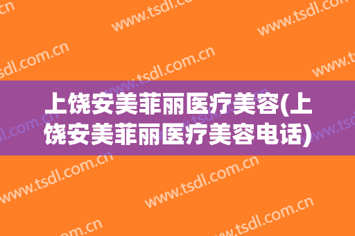 上饶安美菲丽医疗美容(上饶安美菲丽医疗美容电话)
