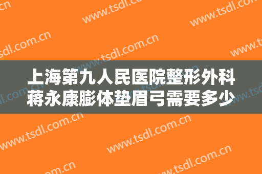 上海第九人民医院整形外科蒋永康膨体垫眉弓需要多少钱?好不好?