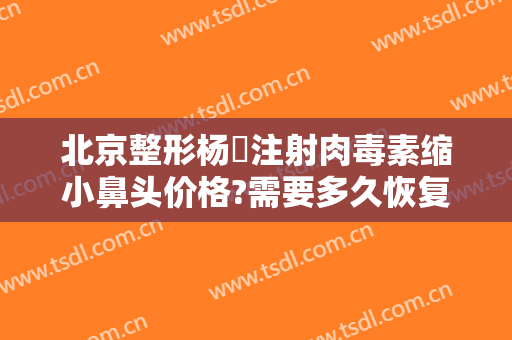 北京整形杨喆注射肉毒素缩小鼻头价格?需要多久恢复?