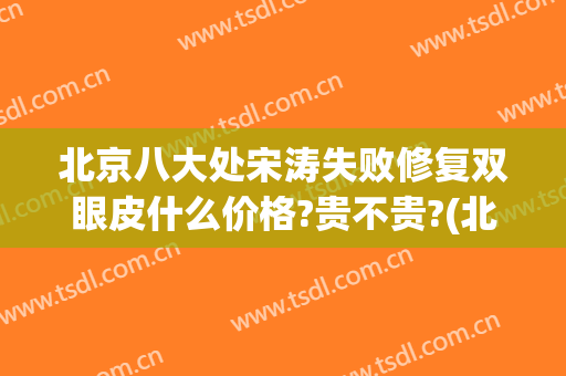 北京八大处宋涛失败修复双眼皮什么价格?贵不贵?(北京八大处双眼皮修复多少钱)