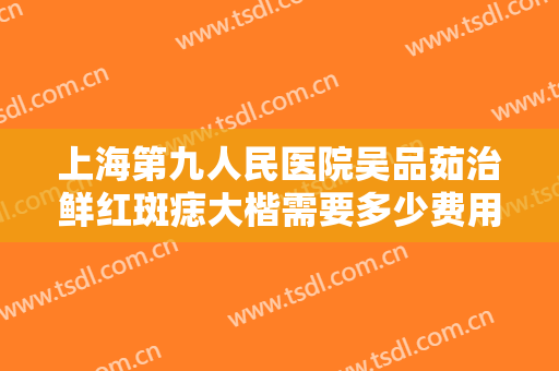 上海第九人民医院吴品茹治鲜红斑痣大楷需要多少费用?多长时间恢复?
