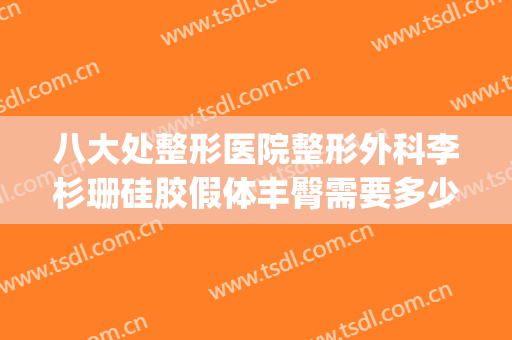 八大处整形医院整形外科李杉珊硅胶假体丰臀需要多少钱?可靠吗?(假体丰臀哪家整形医院好)