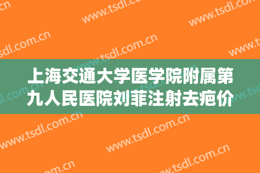 上海交通大学医学院附属第九人民医院刘菲注射去疤价格?可靠吗?(上海九院刘菲医生的手术很贵吗)