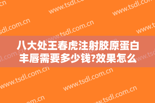 八大处王春虎注射胶原蛋白丰唇需要多少钱?效果怎么样?