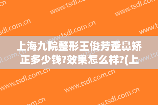 上海九院整形王俊芳歪鼻矫正多少钱?效果怎么样?(上海九院王俊芳做双眼皮怎么样)