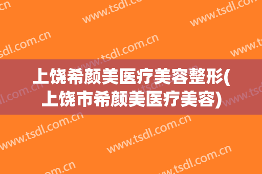 上饶希颜美医疗美容整形(上饶市希颜美医疗美容)
