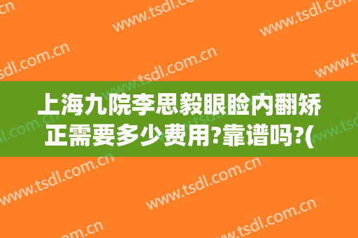 上海九院李思毅眼睑内翻矫正需要多少费用?靠谱吗?(上海九院上眼睑下垂矫正手术)