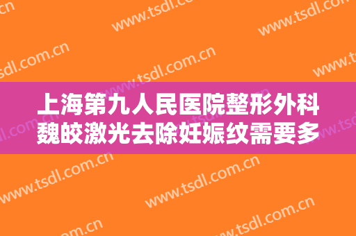 上海第九人民医院整形外科魏皎激光去除妊娠纹需要多少费用?效果怎么样?