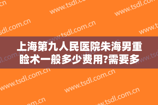 上海第九人民医院朱海男重睑术一般多少费用?需要多久恢复?